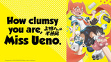 How clumsy you are, Miss Ueno.